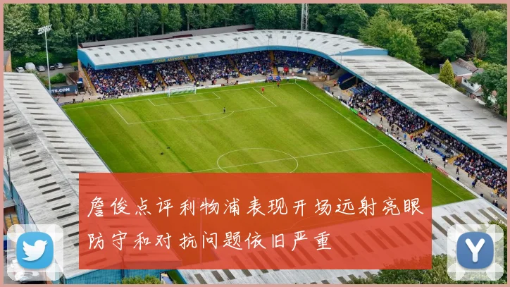詹俊点评利物浦表现开场远射亮眼防守和对抗问题依旧严重