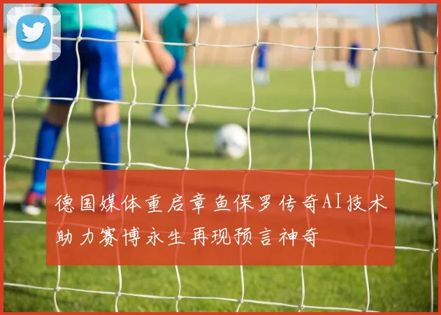 德国媒体重启章鱼保罗传奇AI技术助力赛博永生再现预言神奇
