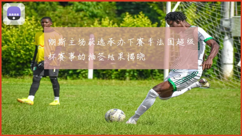 朗斯主场获选承办下赛季法国超级杯赛事的抽签结果揭晓