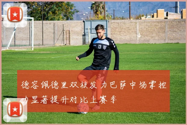德容佩德里双核发力巴萨中场掌控力显著提升对比上赛季