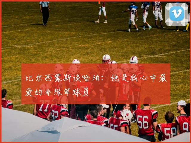 比尔西蒙斯谈哈珀：他是我心中最爱的非绿军球员