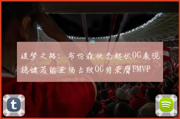 追梦之路：布伦森状态起伏OG表现稳健若能五场击败OG将荣膺FMVP