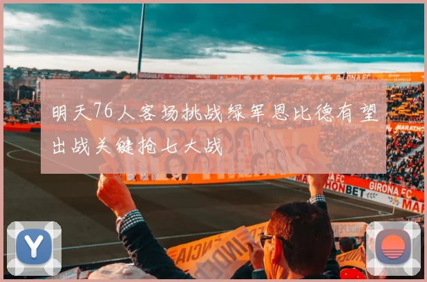 明天76人客场挑战绿军恩比德有望出战关键抢七大战