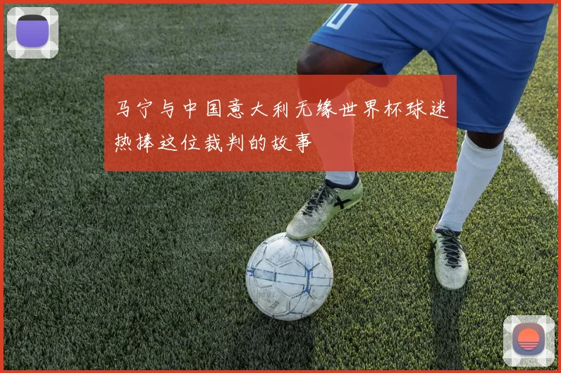 马宁与中国意大利无缘世界杯球迷热捧这位裁判的故事