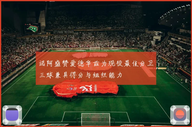 诺阿盛赞爱德华兹为现役最佳分卫三球兼具得分与组织能力