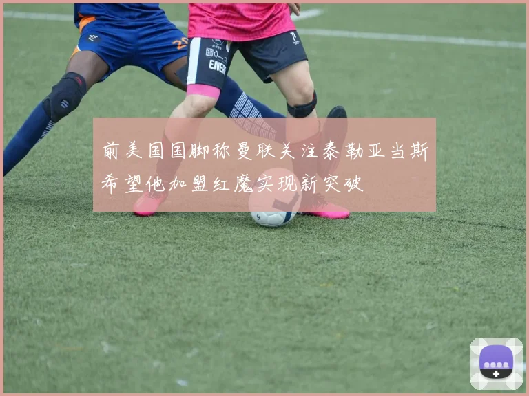 前美国国脚称曼联关注泰勒亚当斯希望他加盟红魔实现新突破