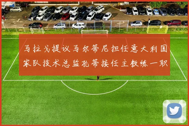 马拉戈提议马尔蒂尼担任意大利国家队技术总监孔蒂接任主教练一职