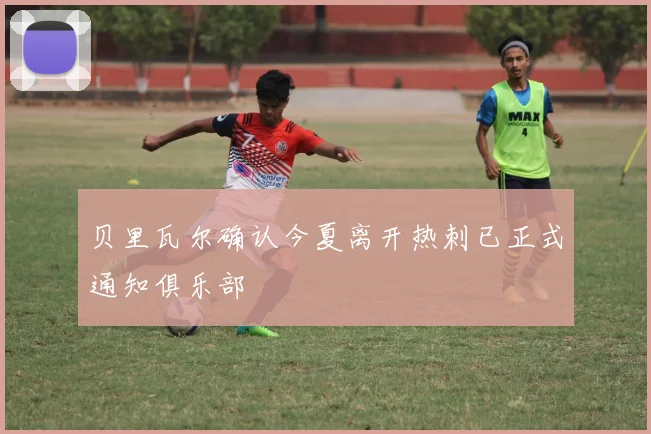 贝里瓦尔确认今夏离开热刺已正式通知俱乐部
