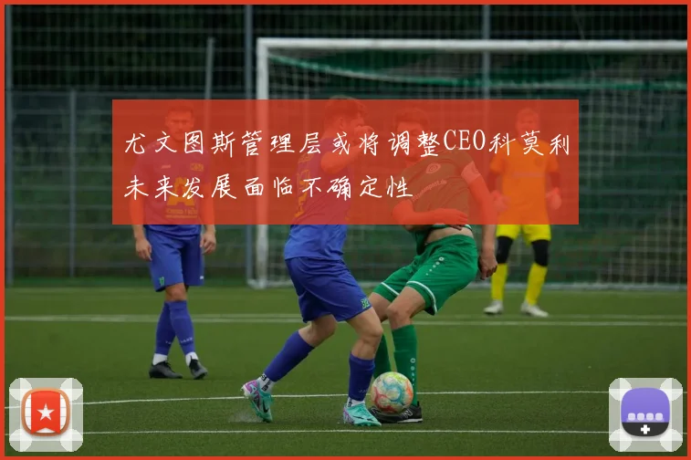 尤文图斯管理层或将调整CEO科莫利未来发展面临不确定性