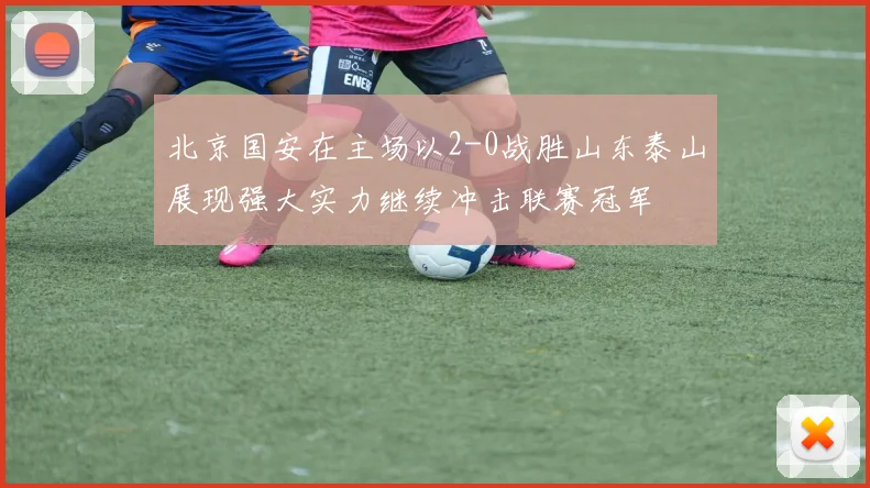 北京国安在主场以2-0战胜山东泰山展现强大实力继续冲击联赛冠军