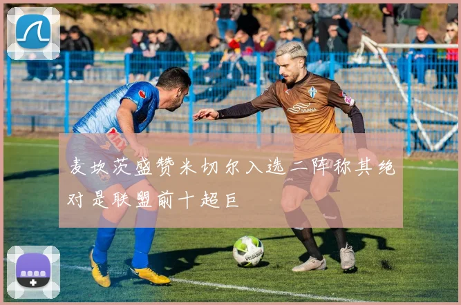 麦坎茨盛赞米切尔入选二阵称其绝对是联盟前十超巨