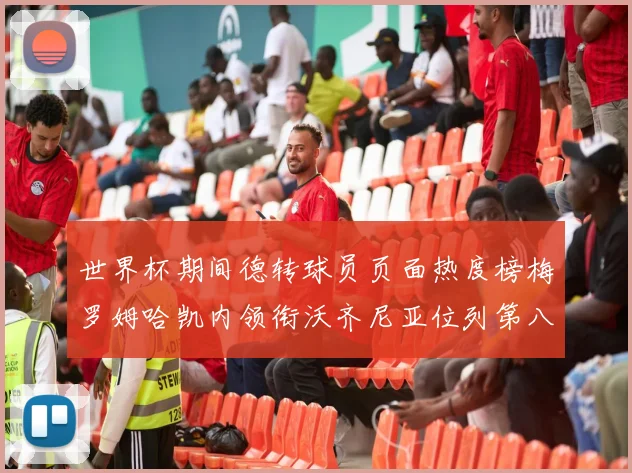 世界杯期间德转球员页面热度榜梅罗姆哈凯内领衔沃齐尼亚位列第八