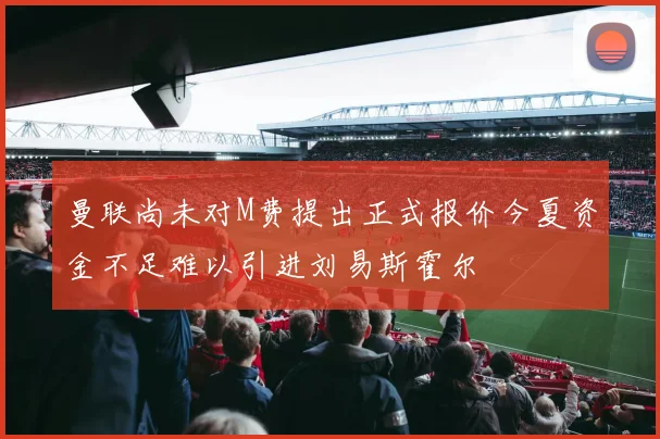 曼联尚未对M费提出正式报价今夏资金不足难以引进刘易斯霍尔