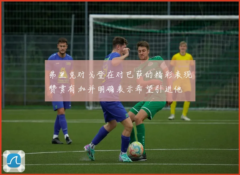弗里克对戈登在对巴萨的精彩表现赞赏有加并明确表示希望引进他