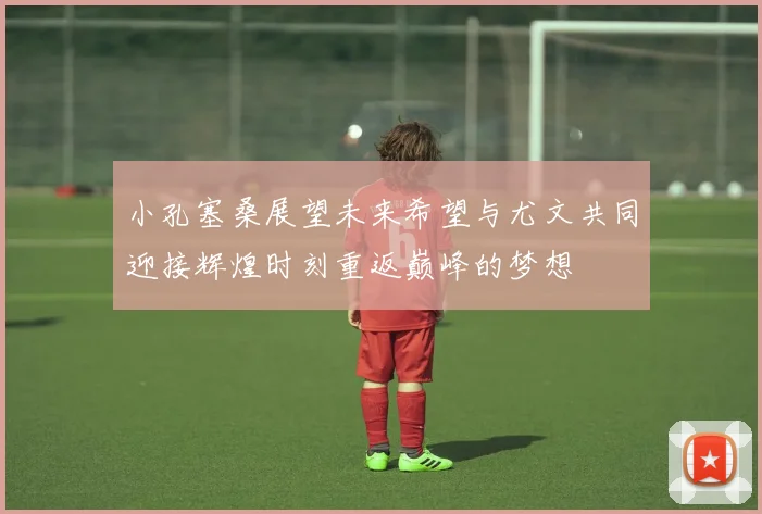 小孔塞桑展望未来希望与尤文共同迎接辉煌时刻重返巅峰的梦想