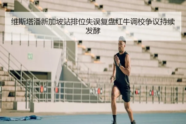 维斯塔潘新加坡站排位失误复盘红牛调校争议持续发酵（yaxin）